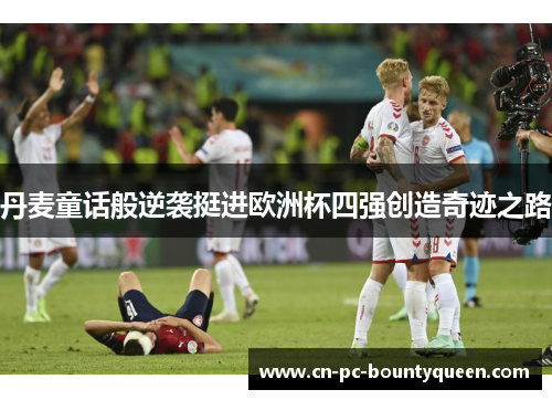 丹麦童话般逆袭挺进欧洲杯四强创造奇迹之路