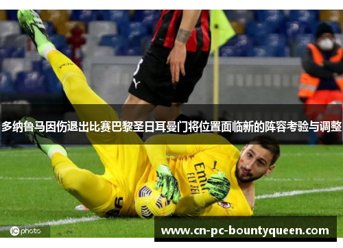 多纳鲁马因伤退出比赛巴黎圣日耳曼门将位置面临新的阵容考验与调整