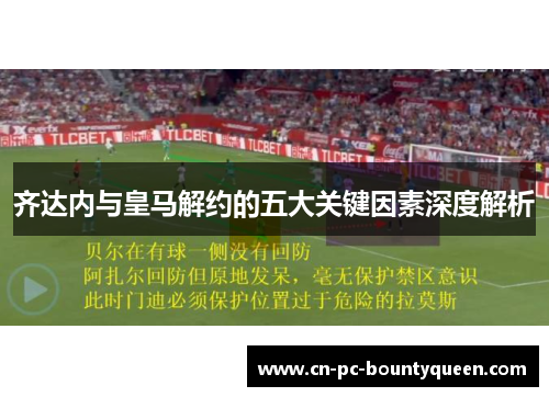 齐达内与皇马解约的五大关键因素深度解析 齐达内与皇马解约的五大关键因素深度解析
