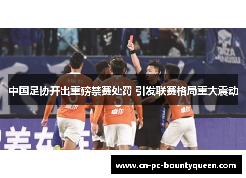 中国足协开出重磅禁赛处罚 引发联赛格局重大震动