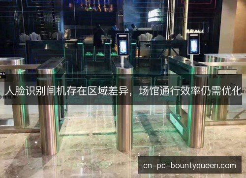 人脸识别闸机存在区域差异，场馆通行效率仍需优化